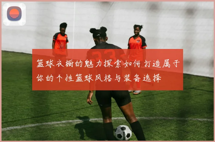 篮球衣橱的魅力探索如何打造属于你的个性篮球风格与装备选择