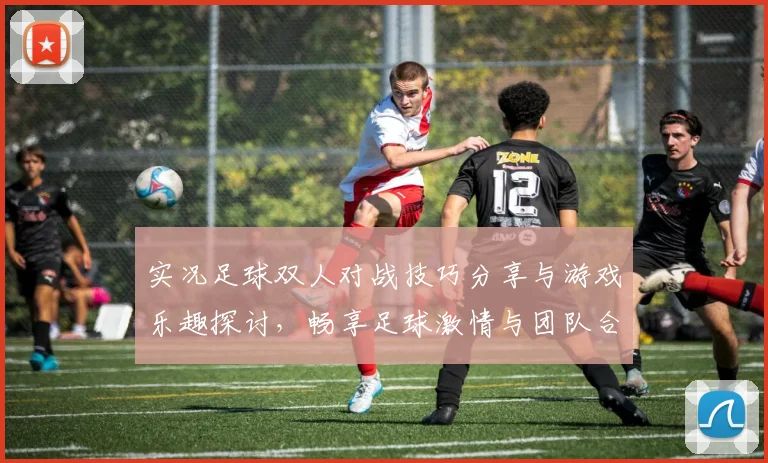 实况足球双人对战技巧分享与游戏乐趣探讨，畅享足球激情与团队合作的完美结合