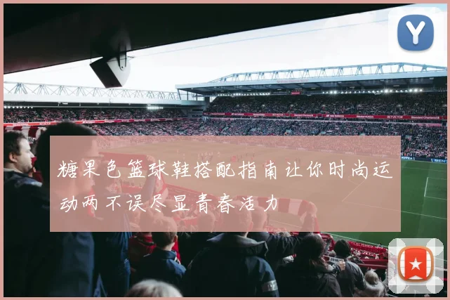 糖果色篮球鞋搭配指南让你时尚运动两不误尽显青春活力