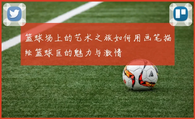 篮球场上的艺术之旅如何用画笔描绘篮球匡的魅力与激情
