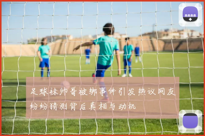 足球袜帅哥被绑事件引发热议网友纷纷猜测背后真相与动机