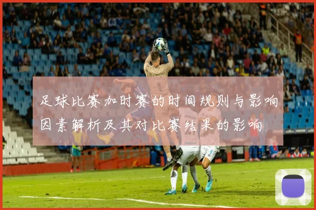 足球比赛加时赛的时间规则与影响因素解析及其对比赛结果的影响