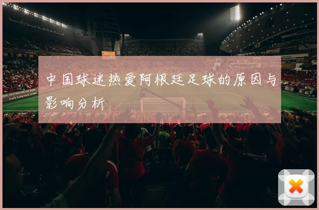 中国球迷热爱阿根廷足球的原因与影响分析