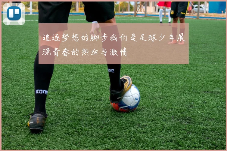 追逐梦想的脚步我们是足球少年展现青春的热血与激情