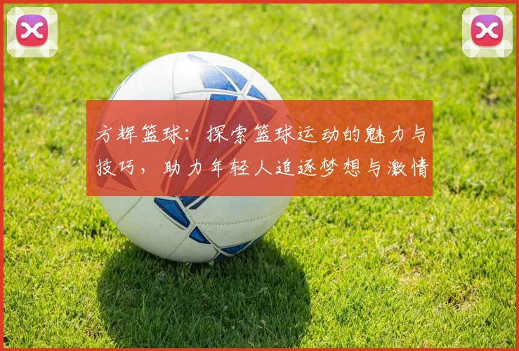 方辉篮球：探索篮球运动的魅力与技巧，助力年轻人追逐梦想与激情