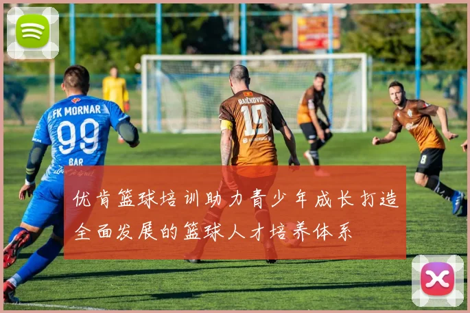 优肯篮球培训助力青少年成长打造全面发展的篮球人才培养体系