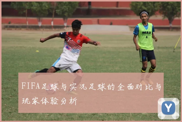 FIFA足球与实况足球的全面对比与玩家体验分析