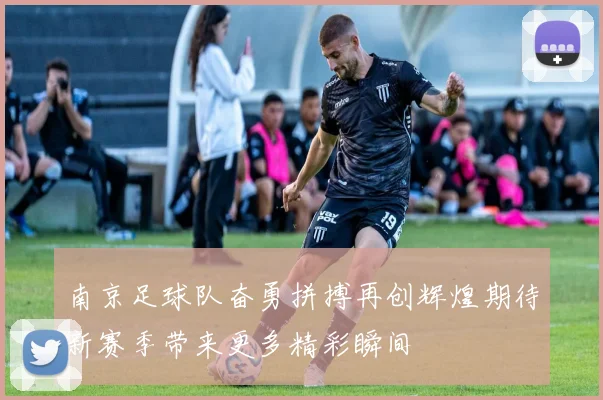 南京足球队奋勇拼搏再创辉煌期待新赛季带来更多精彩瞬间