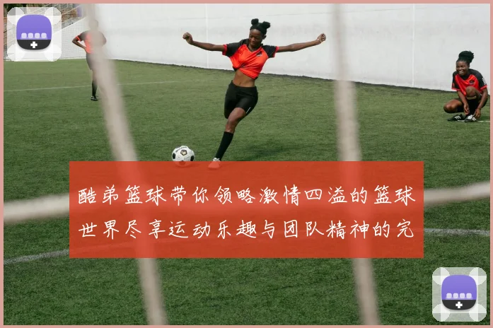 酷弟篮球带你领略激情四溢的篮球世界尽享运动乐趣与团队精神的完美结合