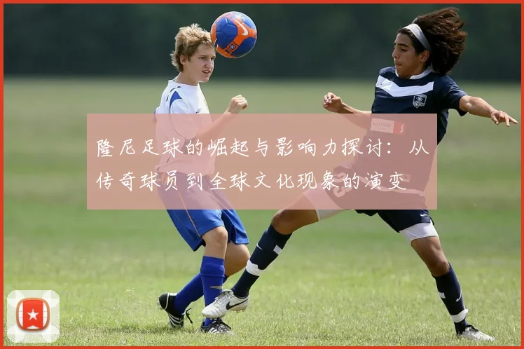 隆尼足球的崛起与影响力探讨：从传奇球员到全球文化现象的演变