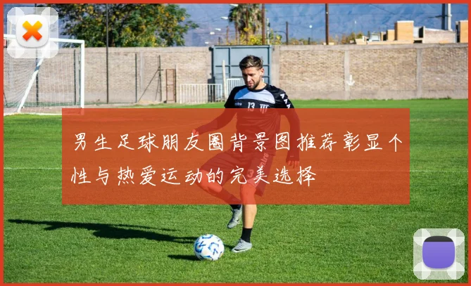 男生足球朋友圈背景图推荐彰显个性与热爱运动的完美选择