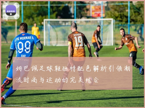 姆巴佩足球鞋独特配色解析引领潮流时尚与运动的完美结合